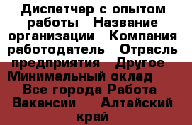 Диспетчер с опытом работы › Название организации ­ Компания-работодатель › Отрасль предприятия ­ Другое › Минимальный оклад ­ 1 - Все города Работа » Вакансии   . Алтайский край